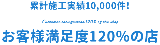 累計施工実績10,000件！お客様満足度120%の店