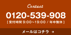 Contact 0120-539-908 [受付時間9:00~19:00 / 年中無休] メールはコチラ→